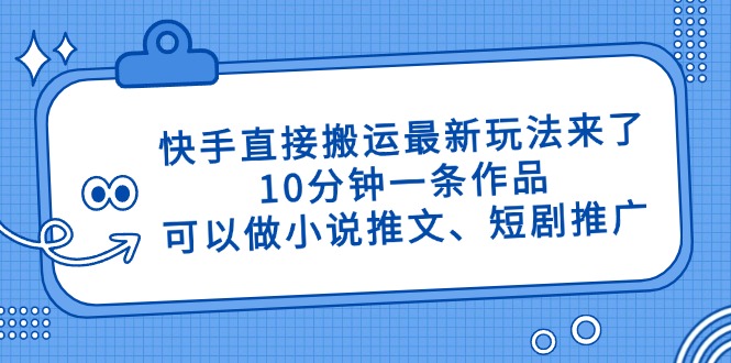 快手直接搬运最新玩法来了，10分钟一条作品，可以做小说推文、短剧推广…-云创项目库