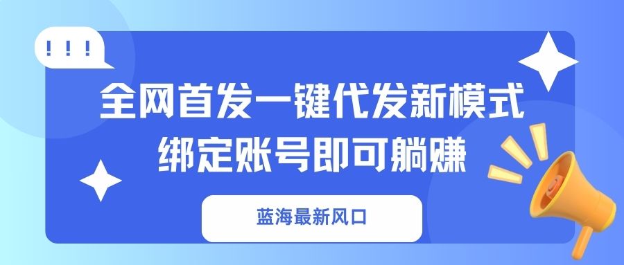 蓝海最新风口，全网首发一键代发新模式！绑定账号即可躺赚-云创项目库