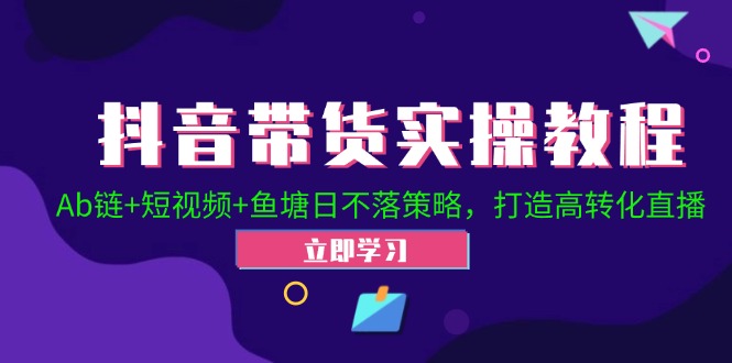 抖音带货实操教程！Ab链+短视频+鱼塘日不落策略，打造高转化直播-云创项目库