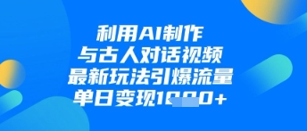 利用AI制作与古人对话的视频，最新玩法引爆流量，单日变现1k-云创项目库
