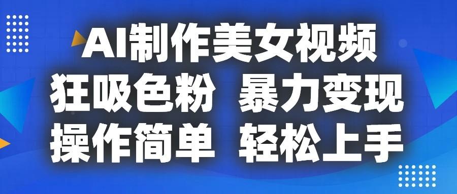 AI制作美女视频，狂吸色粉，暴力变现，操作简单，小白也能轻松上手-云创项目库