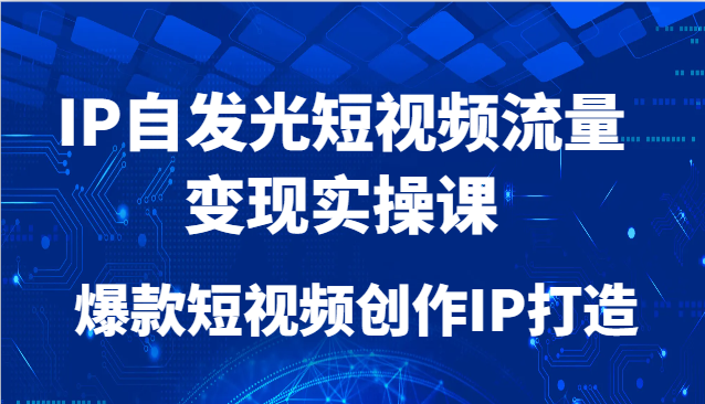 IP自发光短视频流量变现实操课，爆款短视频创作IP打造-云创项目库