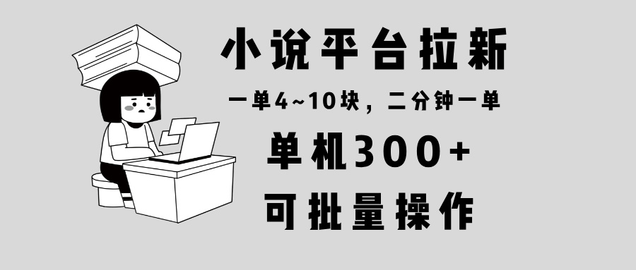 小说平台拉新，单机300+，两分钟一单4~10块，操作简单可批量。-云创项目库