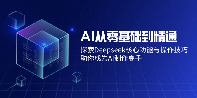 AI从零基础到精通：探索Deepseek核心功能与操作技巧，助你成为AI制作高手-云创项目库