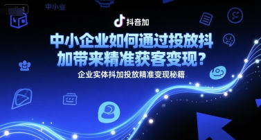中小企业如何通过投放抖加带来精准获客变现？企业实体抖加投放精准变现秘籍-云创项目库