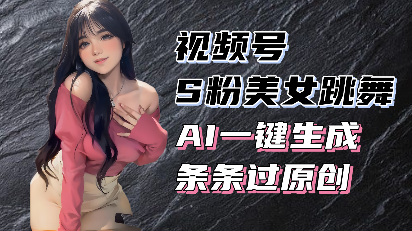 揭秘视频号S粉美女跳舞赛道，一键生成原创视频，收益翻倍！-云创项目库