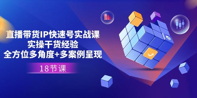 直播带货IP快速号实战课，实操干货经验+全方位多角度+多案例呈现(18节-云创项目库