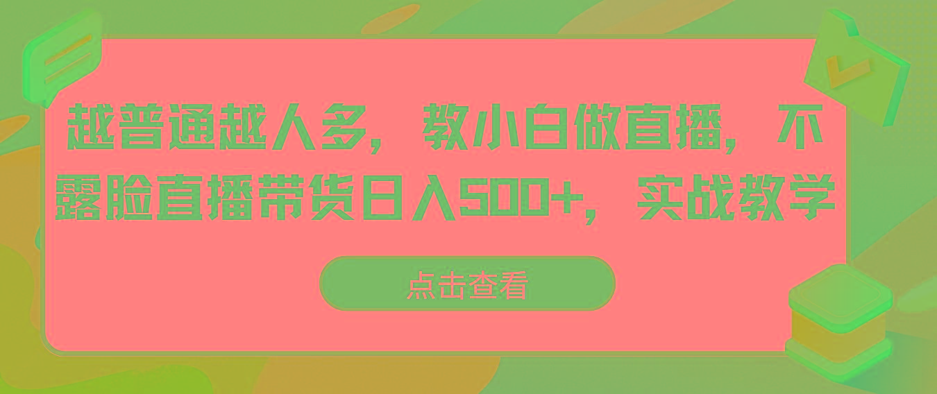 越普通越人多，教小白做直播，不露脸直播带货日入500+，实战教学-云创项目库