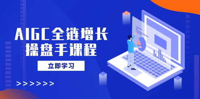 AIGC全链增长操盘手课程，从AI基础到私有化应用，轻松驾驭AI助力营销-云创项目库