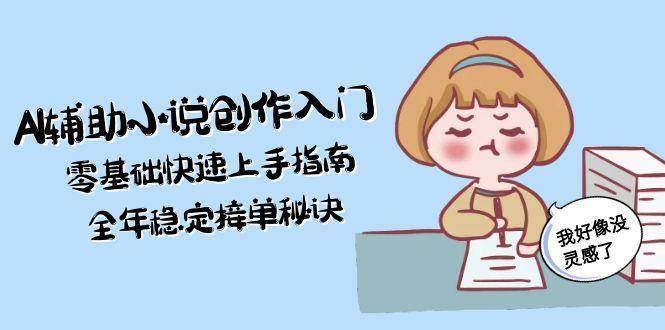 AI辅助小说创作入门，零基础快速上手指南，全年稳定接单秘诀-云创项目库