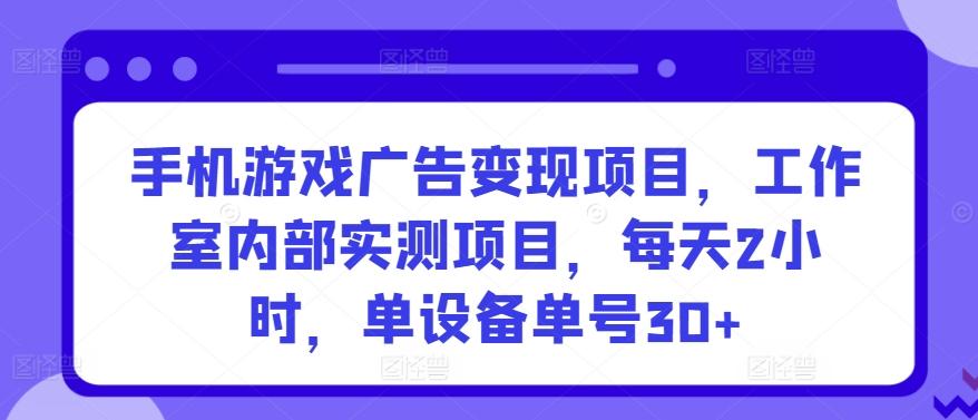 手机游戏广告变现项目，工作室内部实测项目，每天2小时，单设备单号30+【揭秘】-云创项目库