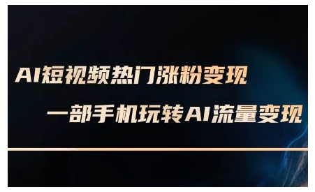 AI短视频热门涨粉变现课，AI数字人制作短视频超级变现实操课，一部手机玩转短视频变现-云创项目库