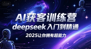 AI获客训练营，deepseek入门到精通，2025让你拥有超能力-云创项目库