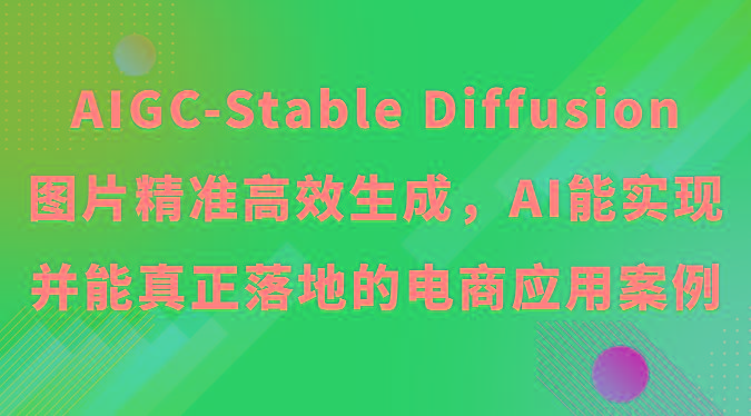 AIGC-Stable Diffusion图片精准高效生成，AI能实现并能真正落地的电商应用案例-云创项目库