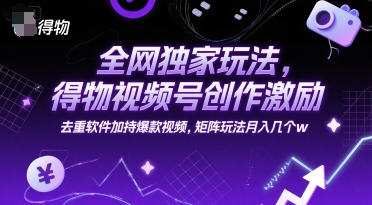 全网独家玩法，得物视频号创作激励 去重软件加持爆款视频，矩阵玩法月入几个w【揭秘】-云创项目库