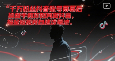 千万粉丝抖音账号幕后操盘手教你如何做抖音，掘金短视频自建流量池-云创项目库