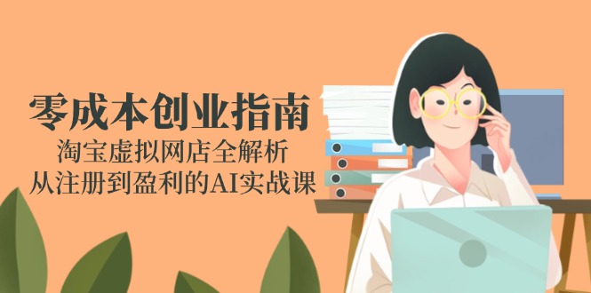 零成本创业指南：淘宝虚拟网店全解析，从注册到盈利的AI实战课-云创项目库