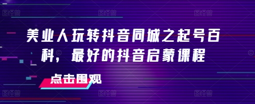 美业人玩转抖音同城之起号百科，最好的抖音启蒙课程-云创项目库