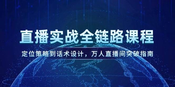 直播实战全链路课程，定位策略到话术设计，万人直播间突破指南-云创项目库