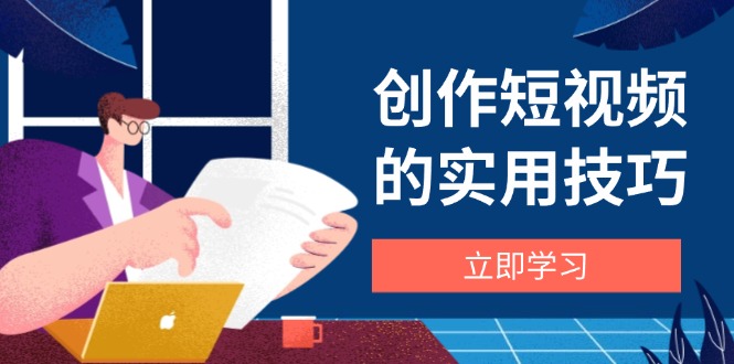 创作短视频的实用技巧，剪辑、设备、构图、文案一站式学习攻略-云创项目库