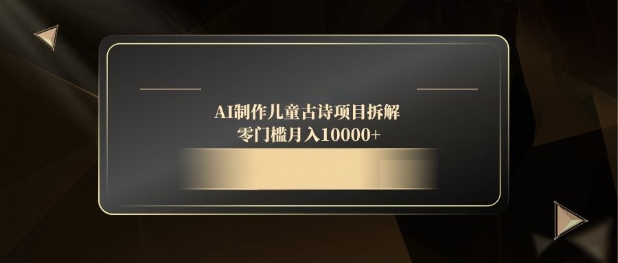 AI制作儿童古诗项目拆解，零门槛月入10000+-云创项目库