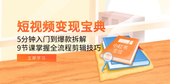 短视频变现宝典：5分钟入门到爆款拆解，9节课掌握全流程剪辑技巧-云创项目库