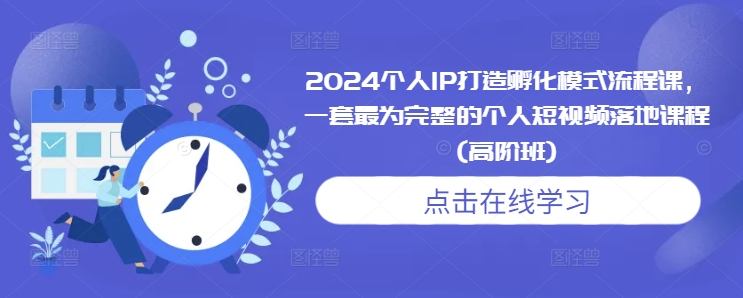 2024个人IP打造孵化模式流程课，一套最为完整的个人短视频落地课程(高阶班)-云创项目库