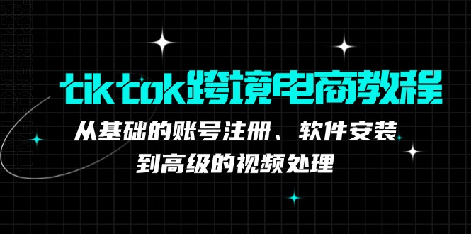 tiktok跨境电商教程：从基础的账号注册、软件安装，到高级的视频处理-云创项目库