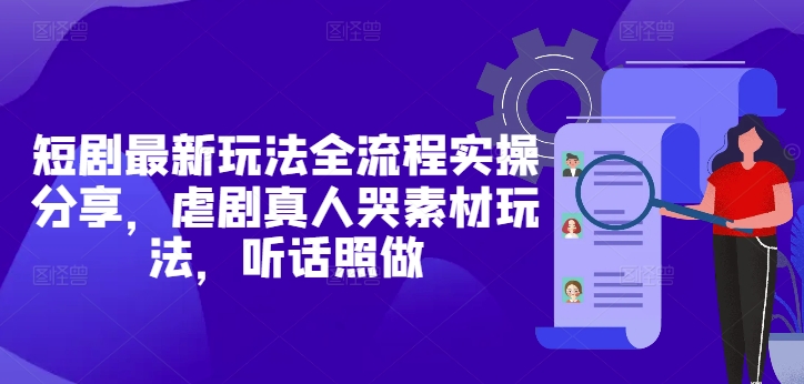 短剧最新玩法全流程实操分享，虐剧真人哭素材玩法，听话照做-云创项目库