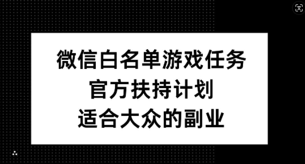 微信白名单游戏任务，官方扶持计划，适合大众的副业【揭秘】-云创项目库