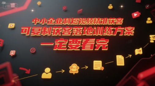 中小企业利用短视频精准获客，可复制获客落地训练方案，做好短视频，一定要看完-云创项目库