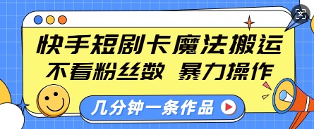 快手短剧卡魔法搬运，不看粉丝数，暴力操作，几分钟一条作品，小白也能快速上手-云创项目库