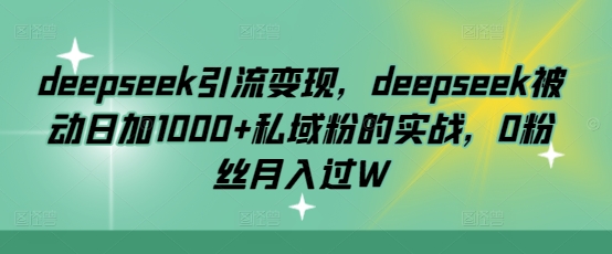 deepseek引流变现，deepseek被动日加1000+私域粉的实战，0粉丝月入过W-云创项目库