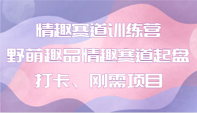 情趣赛道训练营 野萌趣品情趣赛道起盘打卡、刚需项目-云创项目库