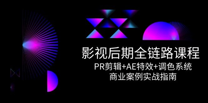 影视后期全链路课程，PR剪辑+AE特效+调色系统，商业案例实战指南-云创项目库