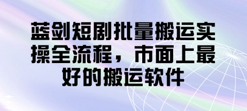 蓝剑短剧批量搬运实操全流程，市面上最好的搬运软件-云创项目库