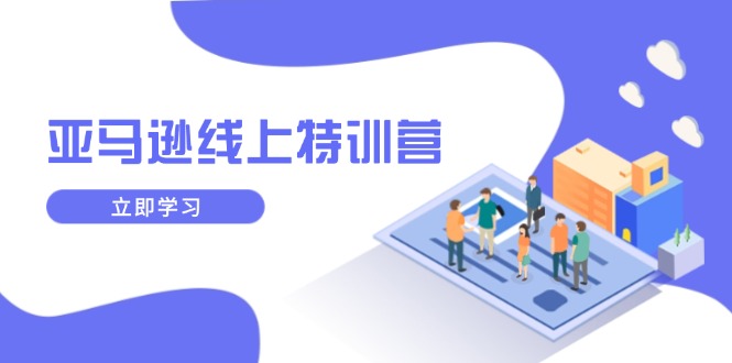 亚马逊线上特训营，新品成长与库存规划，提升品牌推广能力，实现业务增长-云创项目库
