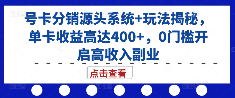 号卡分销源头系统+玩法揭秘，单卡收益高达400+，0门槛开启高收入副业-云创项目库