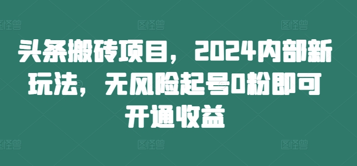 头条搬砖项目，2024内部新玩法，无风险起号0粉即可开通收益-云创项目库