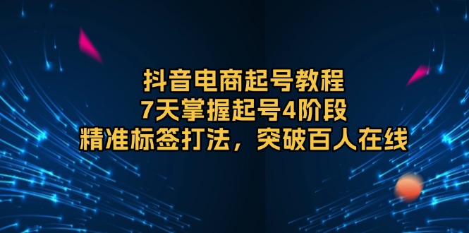 抖音电商起号教程，7天掌握起号4阶段，精准标签打法，突破百人在线-云创项目库