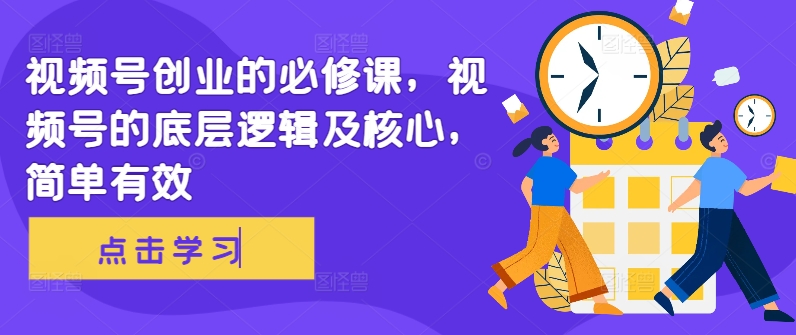 视频号创业的必修课，视频号的底层逻辑及核心，简单有效-云创项目库