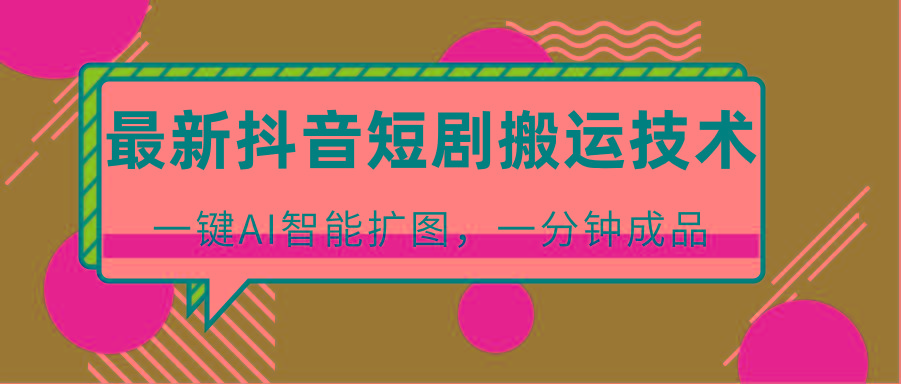 最新抖音短剧搬运技术，一键AI智能扩图，百分百过原创，秒过豆荚！-云创项目库