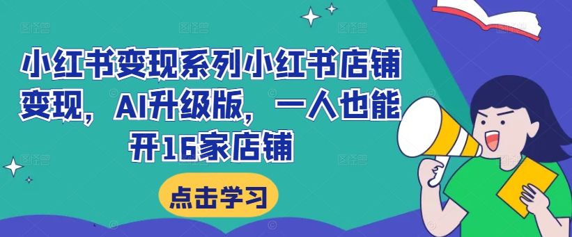 小红书变现系列小红书店铺变现，AI升级版，一人也能开16家店铺-云创项目库