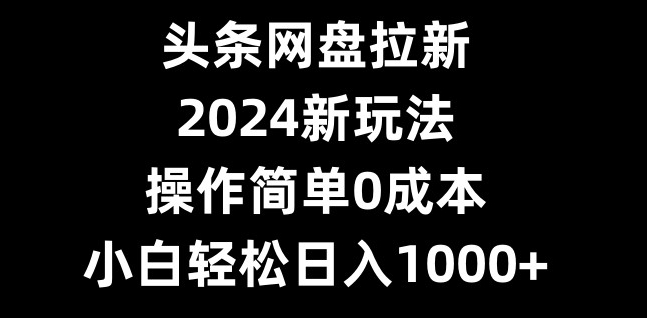 头条网盘拉新，2024新玩法，操作简单0成本，小白轻松日入1000+-云创项目库