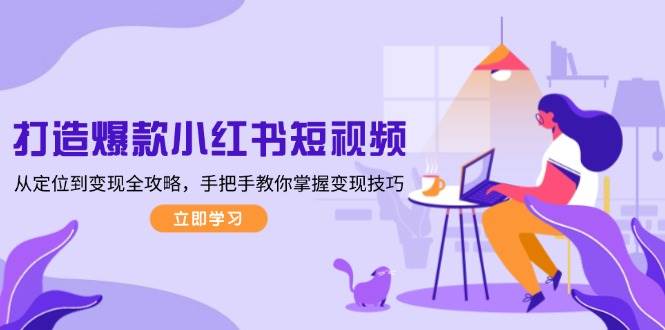 打造爆款小红书短视频，从定位到变现全攻略，手把手教你掌握变现技巧-云创项目库