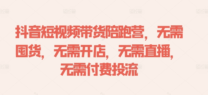 抖音短视频带货陪跑营，无需囤货、无需开店、无需直播,无需付费投流-云创项目库