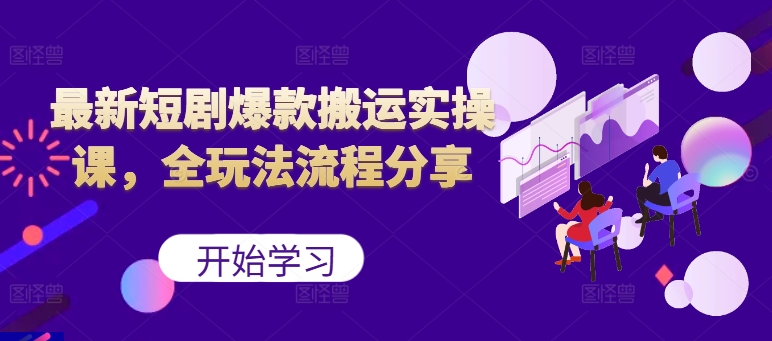 最新短剧爆款搬运实操课，全玩法流程分享(上)-云创项目库