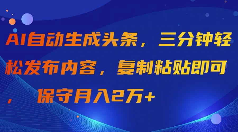 (9811期)AI自动生成头条，三分钟轻松发布内容，复制粘贴即可， 保守月入2万+-云创项目库