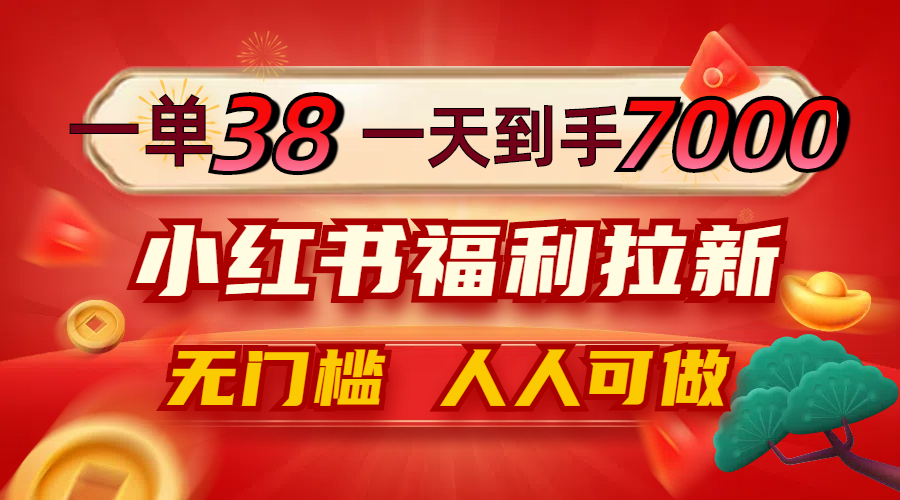 一单38，一天到手7000+，小红书福利拉新，0门槛人人可做-云创项目库