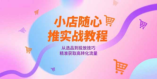 小店随心推实战教程，从选品到投放技巧，精准获取高转化流量-云创项目库